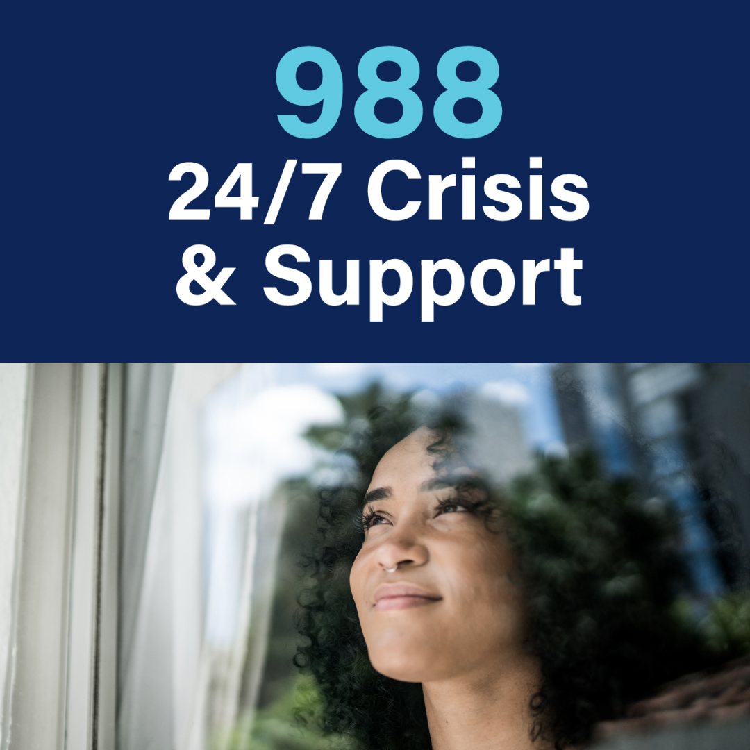A graphic with a navy background. In large, light blue lettering at the top of the graphic reads, "988." Below is smaller, white lettering is the phrase, "24/7 crisis and support. In the bottom half of the graphic, there is an image depicting a woman with black curly hair looking out a window.