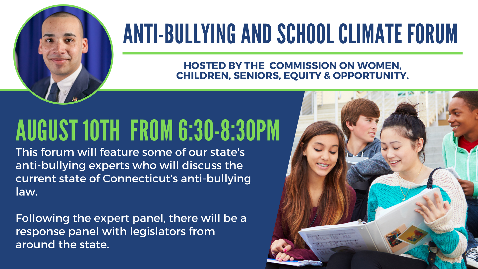 Graphic with a navy blue background and a white band across the top. Rep. Allie-Brennan's headshot is in the upper left of the graphic. To the right of the photos is blue text that reads, "Anti-Bullying and School Climate Forum. Hosted by the Commission on Women, Children, Seniors, Equity & Opportunity." The lower 3/4 of the graphic reads, "August 10 from 6:30 to 8:30PM. This forum will feature some of our state's anti-bullying experts who will discuss the current state of Connecticut's anti-bullying law. Following the expert panel, there will be a response panel with legislators from around the state." There is a photo depicting four young adults gathering around a binder studying to the right of the text. 